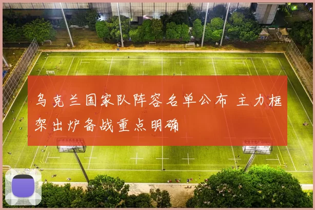 乌克兰国家队阵容名单公布 主力框架出炉备战重点明确