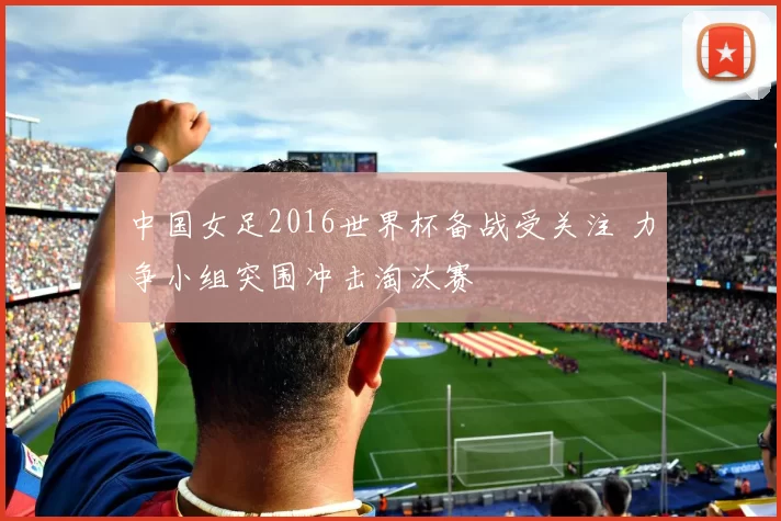中国女足2016世界杯备战受关注 力争小组突围冲击淘汰赛