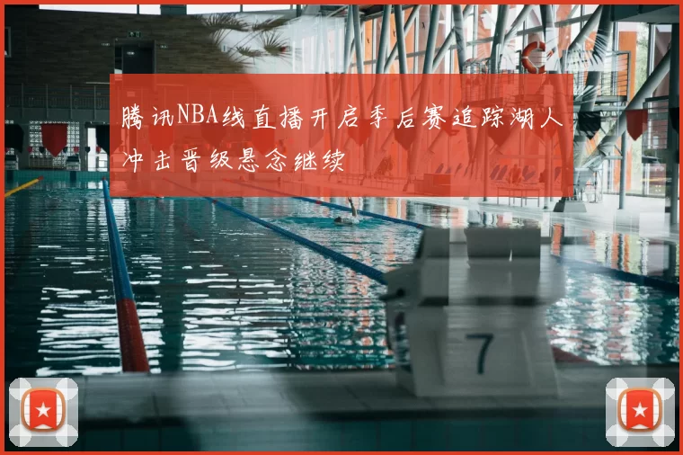 腾讯NBA线直播开启季后赛追踪湖人冲击晋级悬念继续