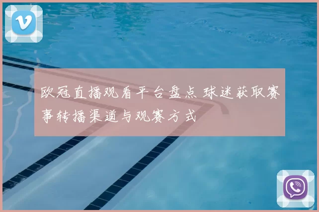 欧冠直播观看平台盘点 球迷获取赛事转播渠道与观赛方式