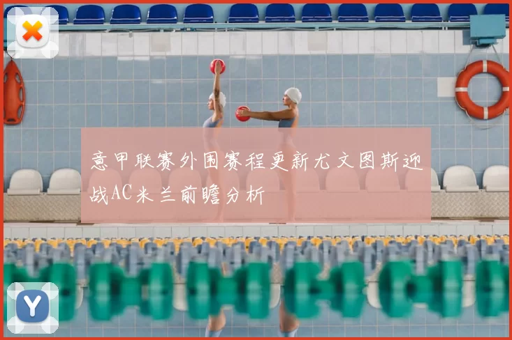 意甲联赛外围赛程更新尤文图斯迎战AC米兰前瞻分析