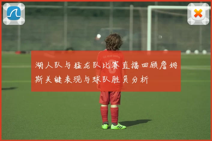 湖人队与猛龙队比赛直播回顾詹姆斯关键表现与球队胜负分析