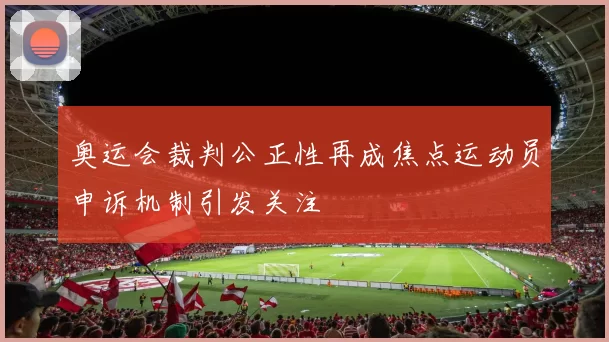 奥运会裁判公正性再成焦点运动员申诉机制引发关注