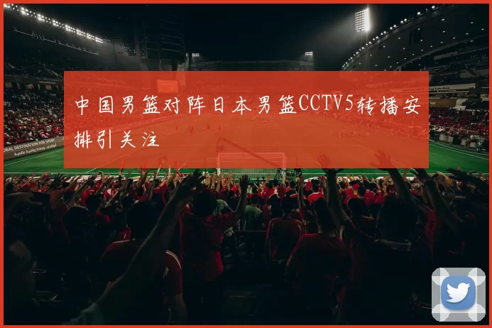 中国男篮对阵日本男篮CCTV5转播安排引关注