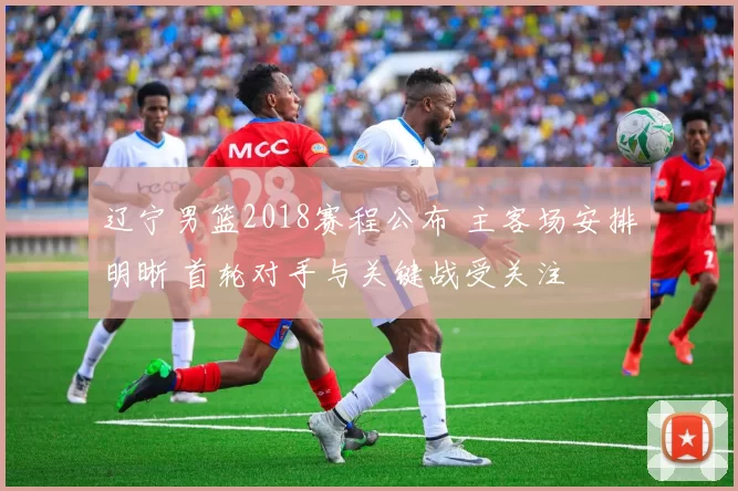 辽宁男篮2018赛程公布 主客场安排明晰 首轮对手与关键战受关注