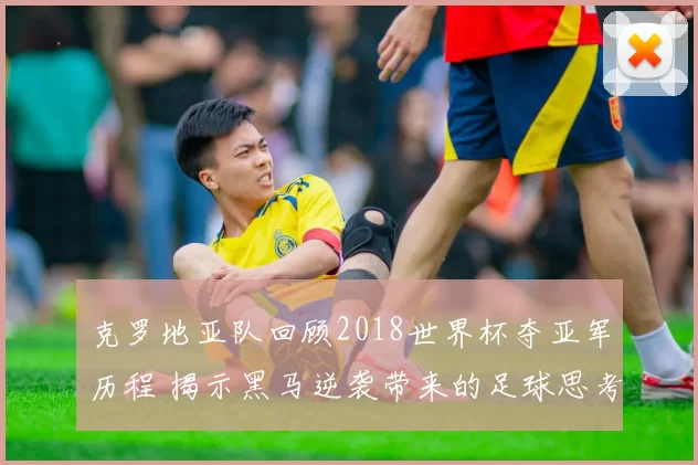 克罗地亚队回顾2018世界杯夺亚军历程 揭示黑马逆袭带来的足球思考