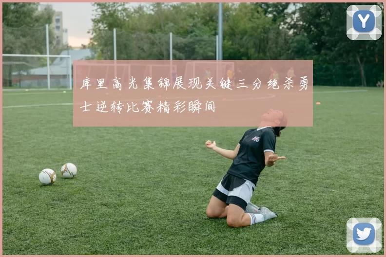 库里高光集锦展现关键三分绝杀勇士逆转比赛精彩瞬间