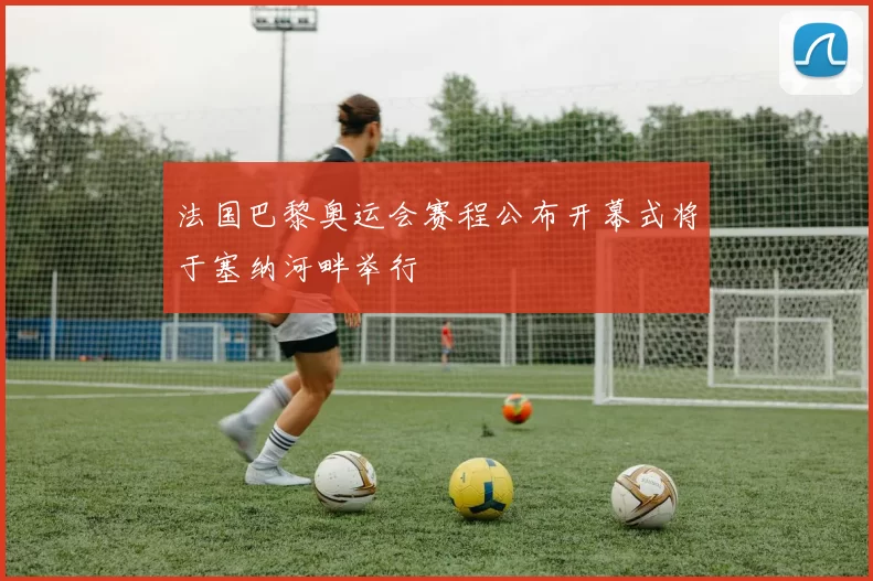 法国巴黎奥运会赛程公布开幕式将于塞纳河畔举行