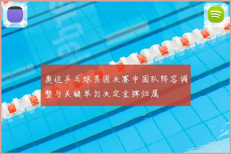 奥运乒乓球男团决赛中国队阵容调整与关键单打决定金牌归属