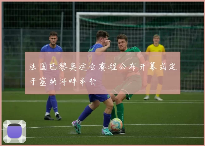 法国巴黎奥运会赛程公布开幕式定于塞纳河畔举行