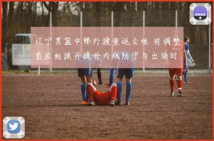 辽宁男篮中锋外援重返合练 将调整首发轮换并提升内线防守与出场时间