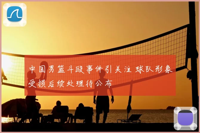 中国男篮斗殴事件引关注 球队形象受损后续处理待公布