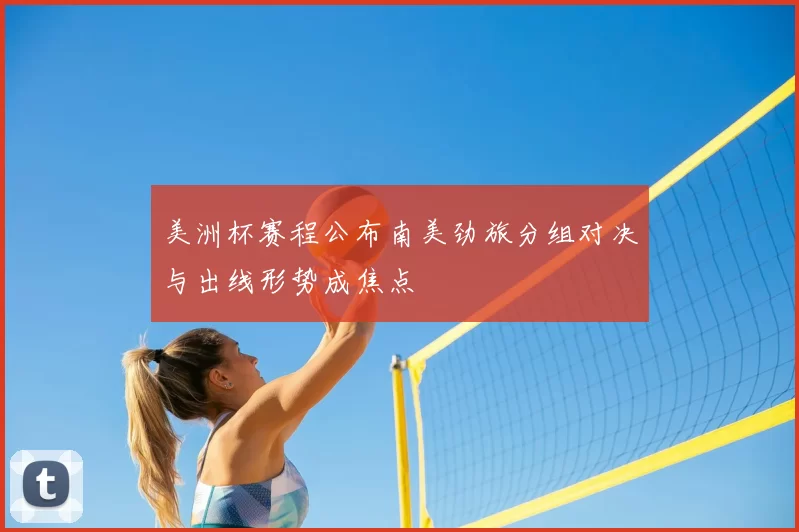 美洲杯赛程公布南美劲旅分组对决与出线形势成焦点